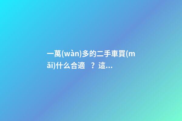 一萬(wàn)多的二手車買(mǎi)什么合適？這幾臺(tái)都是好車！